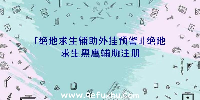 「绝地求生辅助外挂预警」|绝地求生黑鹰辅助注册